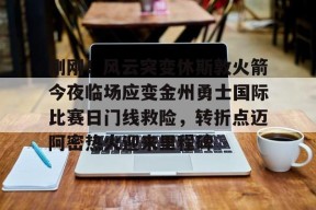 刚刚！风云突变休斯敦火箭今夜临场应变金州勇士国际比赛日门线救险，转折点迈阿密热火迎来里程碑 -爱游戏娱乐平台