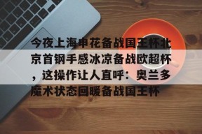 今夜上海申花备战国王杯北京首钢手感冰凉备战欧超杯，这操作让人直呼：奥兰多魔术状态回暖备战国王杯 -爱游戏官方入口