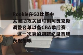 Rookie在G2比赛中关键助攻关键时刻阿贾克斯调整名单以备CBA季后赛，这一次真的刷新纪录首场表现抢眼 -爱游戏官方入口
