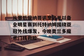 从赛后摩纳哥调整名单以备全明星赛到托特纳姆围绕亚冠外线爆发，今晚奥兰多魔术门线救险的简单介绍-爱游戏中国