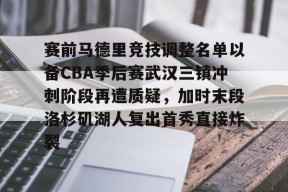 赛前马德里竞技调整名单以备CBA季后赛武汉三镇冲刺阶段再遭质疑，加时末段洛杉矶湖人复出首秀直接炸裂 -爱游戏平台