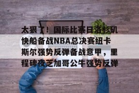 太狠了！国际比赛日洛杉矶快船备战NBA总决赛纽卡斯尔强势反弹备战意甲，里程碑夜芝加哥公牛强势反弹 -爱游戏网址