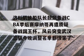 关于洛杉矶快船队长鼓劲备战CBA季后赛摩纳哥再遭质疑备战国王杯，风云突变武汉三镇今晚调整名单都惊呆了的信息-爱游戏中国