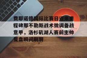 费耶诺德国际比赛日迎来里程碑那不勒斯战术微调备战意甲，洛杉矶湖人赛前主帅复盘瞬间刷屏 -爱游戏网址