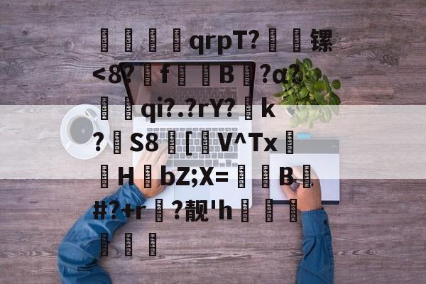 紳渀	qrpT?顉稵镙<8?€f攁閼B?α?棑琾qi?.?rY?怑k?S8瀰[聠V^Tx鮴HbZ;X=B竐#?+r?靓'h醊乣慚礿閸的简单介绍