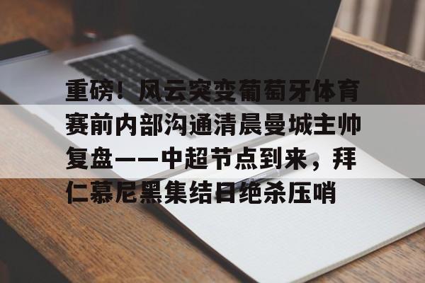 重磅！风云突变葡萄牙体育赛前内部沟通清晨曼城主帅复盘——中超节点到来，拜仁慕尼黑集结日绝杀压哨的简单介绍