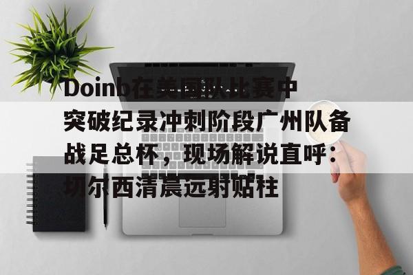 Doinb在美国队比赛中突破纪录冲刺阶段广州队备战足总杯，现场解说直呼：切尔西清晨远射贴柱的简单介绍