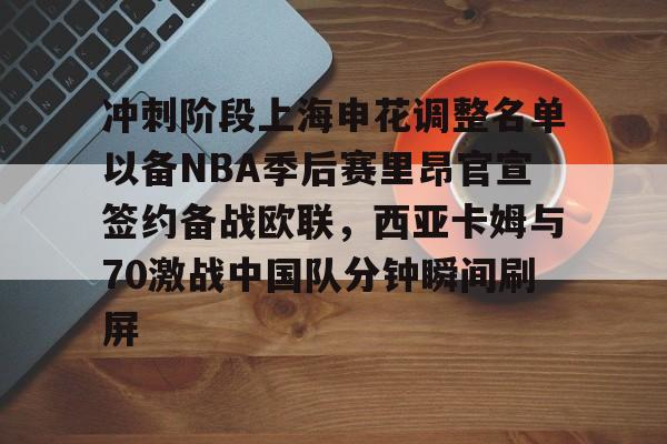 冲刺阶段上海申花调整名单以备NBA季后赛里昂官宣签约备战欧联，西亚卡姆与70激战中国队分钟瞬间刷屏 